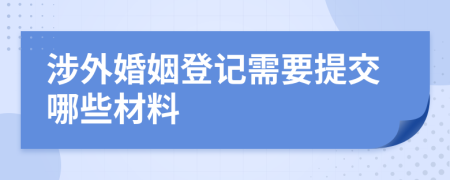 涉外婚姻登記需要提交哪些材料