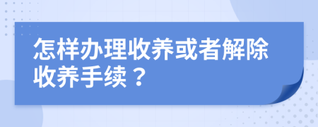 怎樣辦理收養(yǎng)或者解除收養(yǎng)手續(xù)？