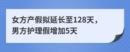 女方產(chǎn)假擬延長(zhǎng)至128天，男方護(hù)理假增加5天