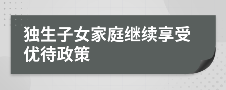 獨生子女家庭繼續(xù)享受優(yōu)待政策