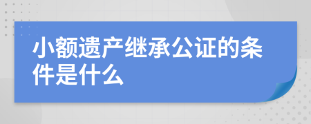 小額遺產(chǎn)繼承公證的條件是什么