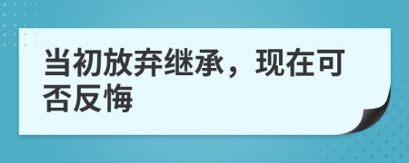 當(dāng)初放棄繼承，現(xiàn)在可否反悔
