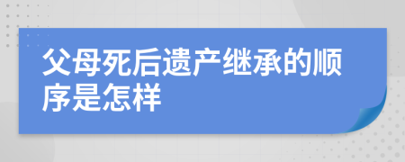 父母死后遺產(chǎn)繼承的順序是怎樣