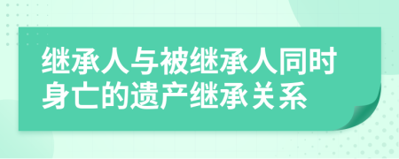 繼承人與被繼承人同時(shí)身亡的遺產(chǎn)繼承關(guān)系