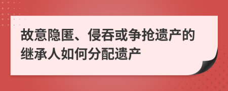 故意隱匿、侵吞或爭搶遺產(chǎn)的繼承人如何分配遺產(chǎn)