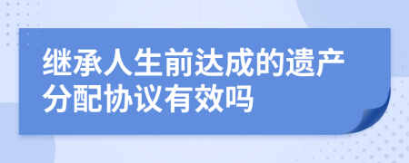 繼承人生前達成的遺產(chǎn)分配協(xié)議有效嗎