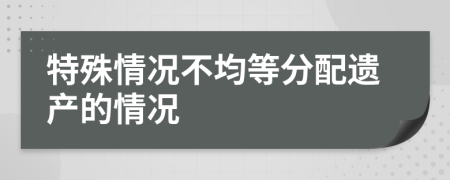 特殊情況不均等分配遺產(chǎn)的情況