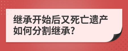 繼承開(kāi)始后又死亡遺產(chǎn)如何分割繼承?