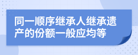 同一順序繼承人繼承遺產(chǎn)的份額一般應(yīng)均等