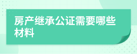 房產(chǎn)繼承公證需要哪些材料