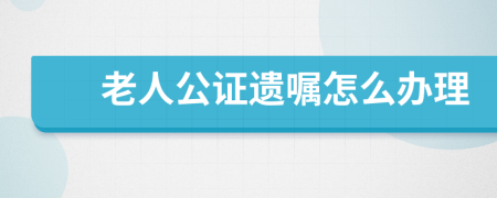 老人公證遺囑怎么辦理