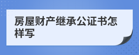 房屋財(cái)產(chǎn)繼承公證書怎樣寫
