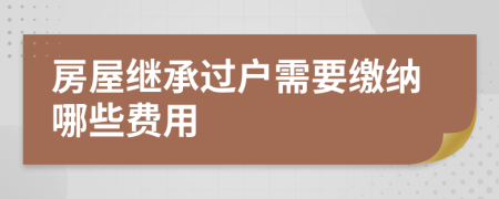 房屋繼承過(guò)戶需要繳納哪些費(fèi)用