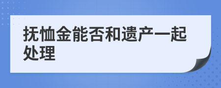 撫恤金能否和遺產(chǎn)一起處理