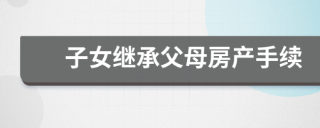 子女繼承父母房產(chǎn)手續(xù)