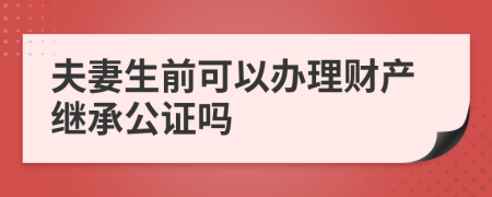 夫妻生前可以辦理財(cái)產(chǎn)繼承公證嗎