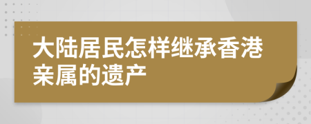 大陸居民怎樣繼承香港親屬的遺產(chǎn)