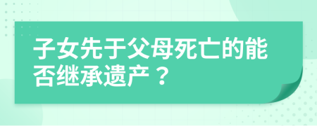 子女先于父母死亡的能否繼承遺產(chǎn)？
