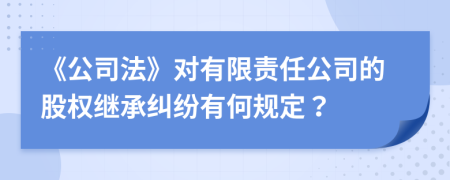 《公司法》對有限責(zé)任公司的股權(quán)繼承糾紛有何規(guī)定？