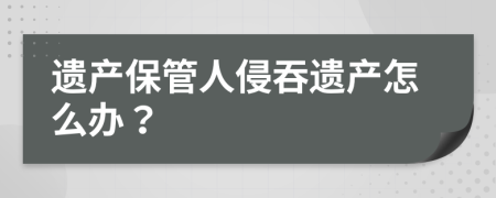 遺產保管人侵吞遺產怎么辦？