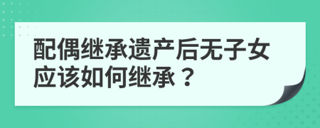 配偶繼承遺產(chǎn)后無子女應(yīng)該如何繼承？