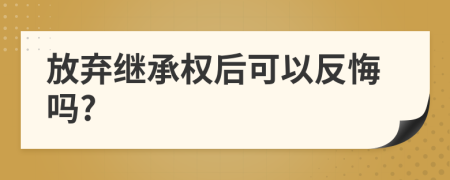 放棄繼承權(quán)后可以反悔嗎?