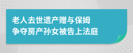 老人去世遺產(chǎn)贈(zèng)與保姆   爭(zhēng)奪房產(chǎn)孫女被告上法庭