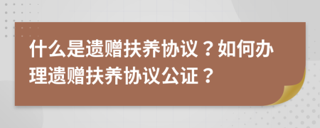 什么是遺贈(zèng)扶養(yǎng)協(xié)議？如何辦理遺贈(zèng)扶養(yǎng)協(xié)議公證？