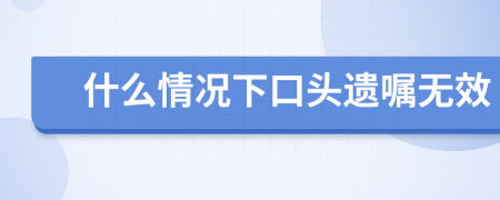 什么情況下口頭遺囑無效