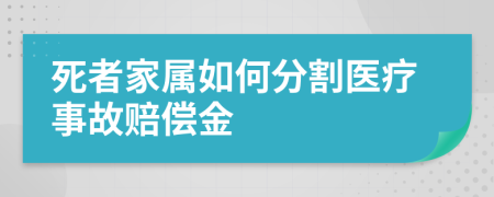 死者家屬如何分割醫(yī)療事故賠償金