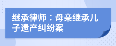 繼承律師：母親繼承兒子遺產(chǎn)糾紛案