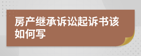 房產(chǎn)繼承訴訟起訴書該如何寫