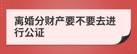 離婚分財(cái)產(chǎn)要不要去進(jìn)行公證
