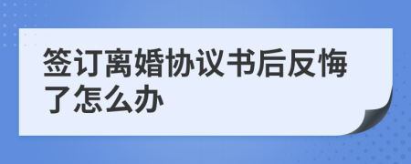 簽訂離婚協(xié)議書后反悔了怎么辦