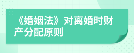 《婚姻法》對離婚時財產(chǎn)分配原則