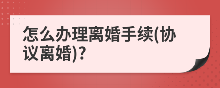 怎么辦理離婚手續(xù)(協(xié)議離婚)?