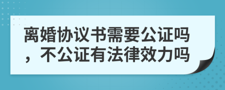 離婚協(xié)議書需要公證嗎，不公證有法律效力嗎