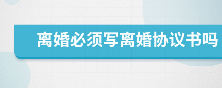 離婚必須寫離婚協(xié)議書嗎