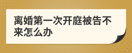離婚第一次開(kāi)庭被告不來(lái)怎么辦