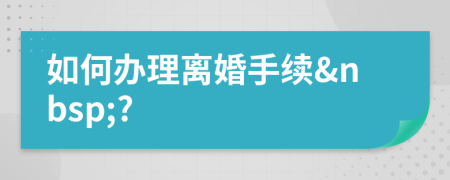 如何辦理離婚手續(xù)&nbsp;?