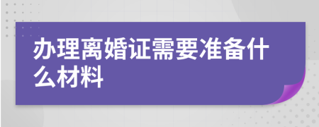 辦理離婚證需要準備什么材料