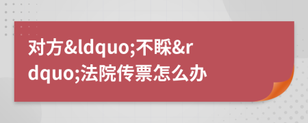 對方&ldquo;不睬&rdquo;法院傳票怎么辦