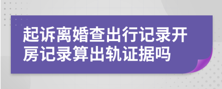 起訴離婚查出行記錄開房記錄算出軌證據(jù)嗎