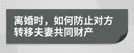 離婚時，如何防止對方轉(zhuǎn)移夫妻共同財(cái)產(chǎn)