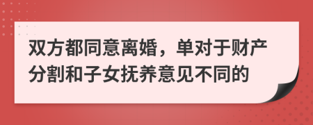 雙方都同意離婚，單對(duì)于財(cái)產(chǎn)分割和子女撫養(yǎng)意見(jiàn)不同的