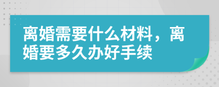 離婚需要什么材料，離婚要多久辦好手續(xù)