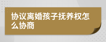 協(xié)議離婚孩子撫養(yǎng)權(quán)怎么協(xié)商
