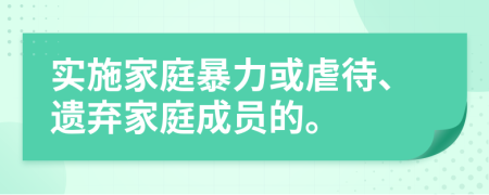 實施家庭暴力或虐待、遺棄家庭成員的。