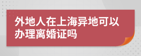 外地人在上海異地可以辦理離婚證嗎