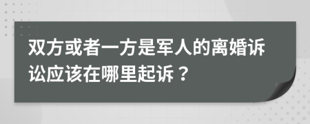雙方或者一方是軍人的離婚訴訟應(yīng)該在哪里起訴？
